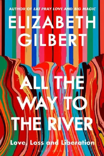 All the Way to the River: Love, Loss and Liberation by Elizabeth Gilbert