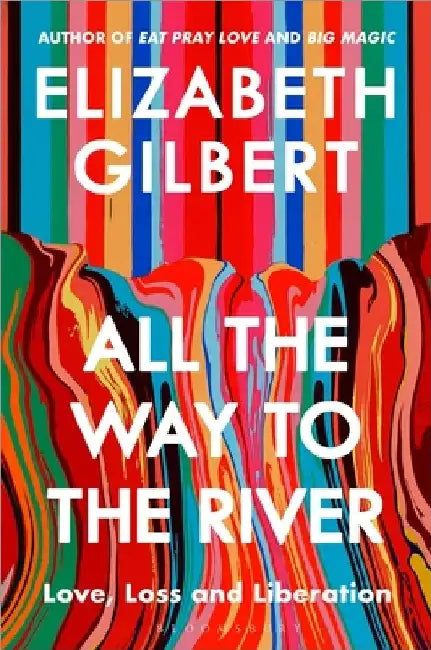All the Way to the River: Love, Loss and Liberation by Elizabeth Gilbert