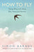How to Fly: Taking Wing with Birds, Bats, Insects and Humans by Simon Barnes
