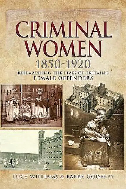 Criminal Women 1850-1920: Researching the Lives of Britain's Female Offenders by Lucy Williams
