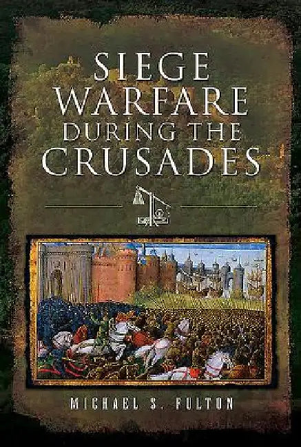 Siege Warfare During the Crusades by Michael S. Fulton