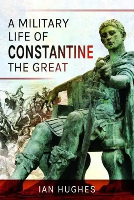 A Military Life of Constantine the Great by Ian Hughes