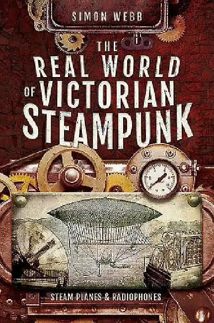 The Real World of Victorian Steampunk: Steam Planes and Radiophones by Simon Webb