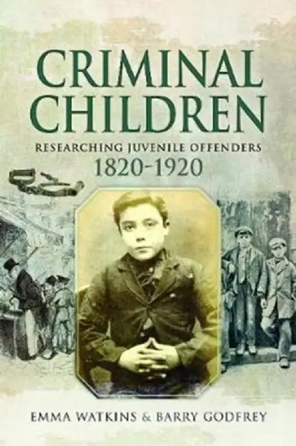 Criminal Children: Researching Juvenile Offenders 1820-1920 by Emma Watkins