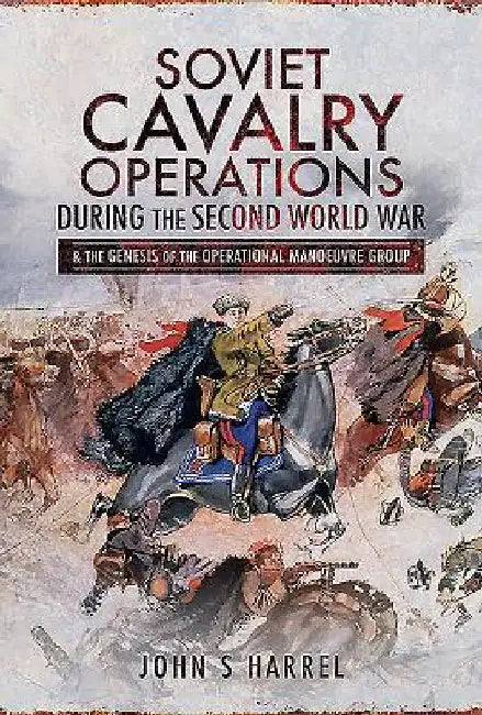 Soviet Cavalry Operations During the Second World War: And the Genesis of the Operational Manoeuvre Group by John S. Harrel