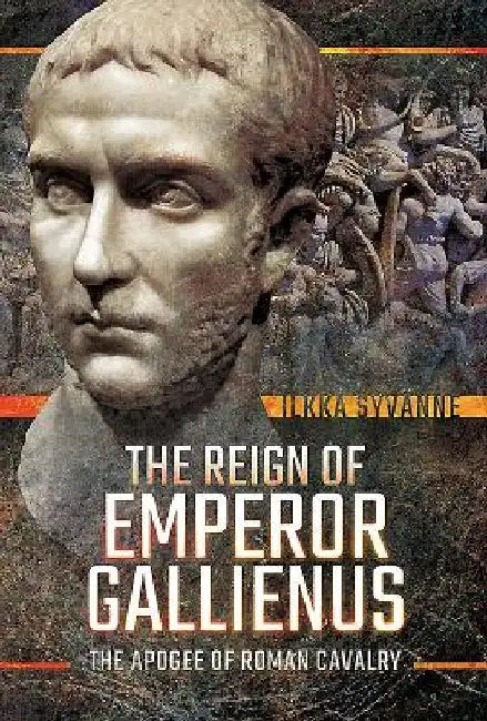The Reign of Emperor Gallienus: The Apogee of Roman Cavalry by Ilkka Syvanne