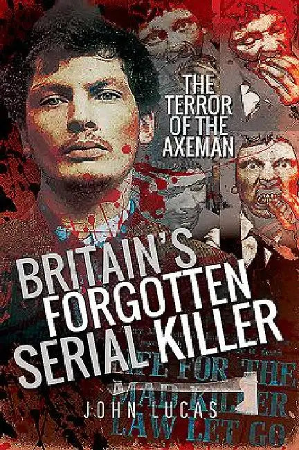 Britain's Forgotten Serial Killer: The Terror of the Axeman by John Lucas