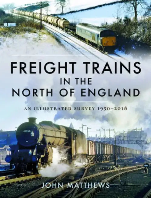 Freight Trains in the North of England: An Illustrated Survey, 1950-2018 by John Matthews