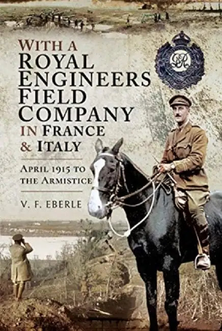 With a Royal Engineers Field Company in France and Italy: April 1915 to the Armistice by V. F. Eberle