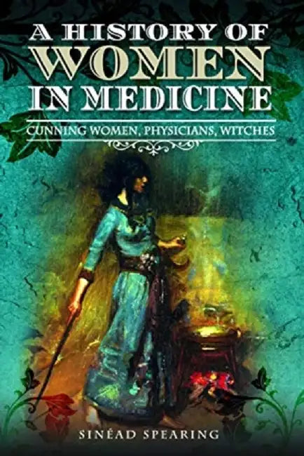 A History of Women in Medicine: Cunning Women, Physicians, Witches by Sinead Spearing