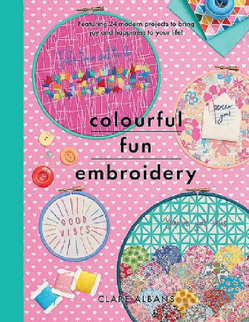 Colourful Fun Embroidery: Featuring 24 Modern Projects to Bring Joy and Happiness to Your Life! by Clare Albans
