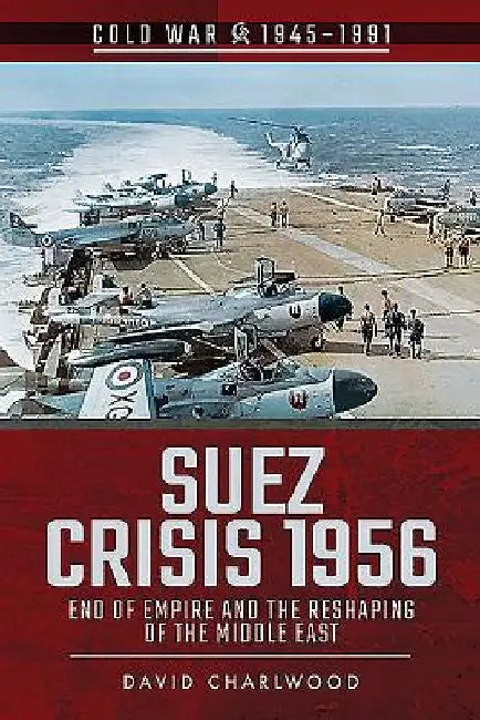 Suez Crisis 1956: End of Empire and the Reshaping of the Middle East by David Charlwood