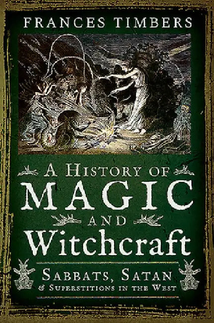 A History of Magic and Witchcraft: Sabbats, Satan and Superstitions in the West by Frances Timbers