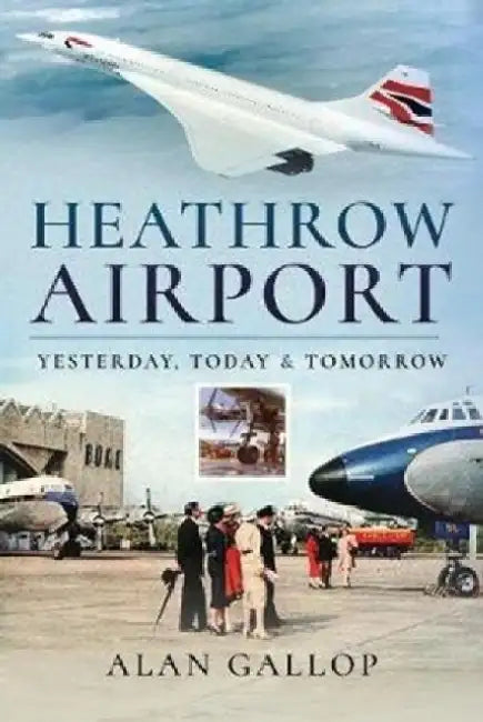Heathrow Airport: Yesterday, Today and Tomorrow by Alan Gallop