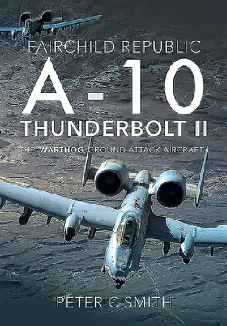 Fairchild Republic A-10 Thunderbolt II: The 'warthog' Ground Attack Aircraft by Peter C. Smith