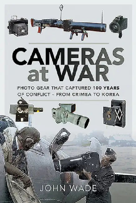 Cameras at War: Photo Gear That Captured 100 Years of Conflict - From Crimea to Korea by John Wade