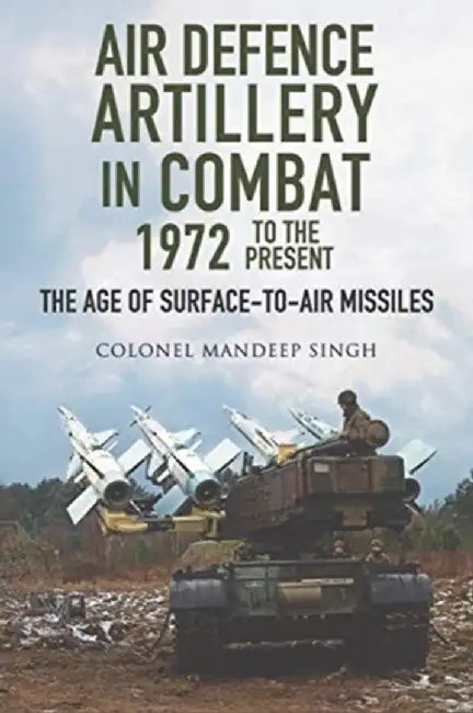Air Defence Artillery in Combat, 1972-2018: The Age of Surface-To-Air Missiles by Mandeep Singh