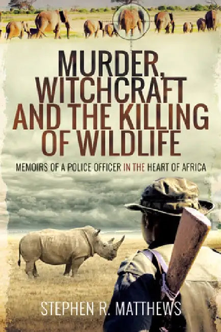 Murder, Witchcraft and the Killing of Wildlife: Police Investigations at the Heart of Africa by Stephen Rabey Matthews
