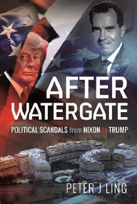After Watergate: Political Scandals from Nixon to Trump by Peter J. Ling
