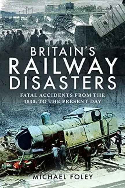 Britain's Railway Disasters: Fatal Accidents from the 1830s to the Present Day by Michael Foley