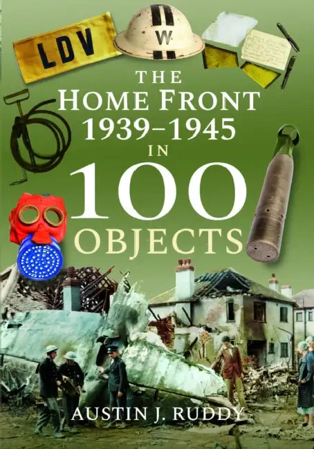 The Home Front 1939 -1945 in 100 Objects by Austin J. Ruddy