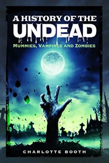 A History of the Undead: Mummies, Vampires and Zombies by Charlotte Booth