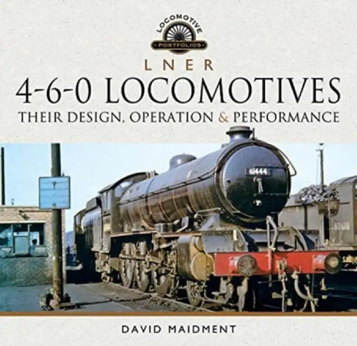 L N E R 4-6-0 Locomotives: Their Design, Operation and Performance by David Maidment