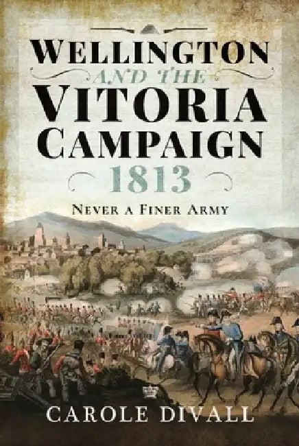 Wellington and the Vitoria Campaign 1813: Never a Finer Army by Carole Divall