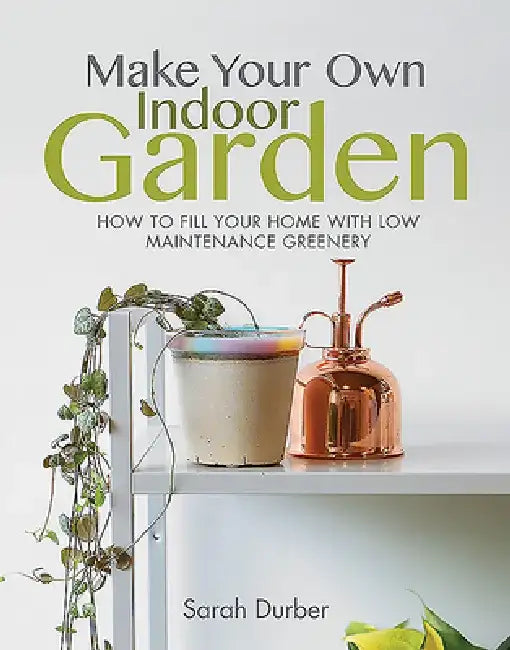 Make Your Own Indoor Garden: How to Fill Your Home with Low Maintenance Greenery by Sarah Durber