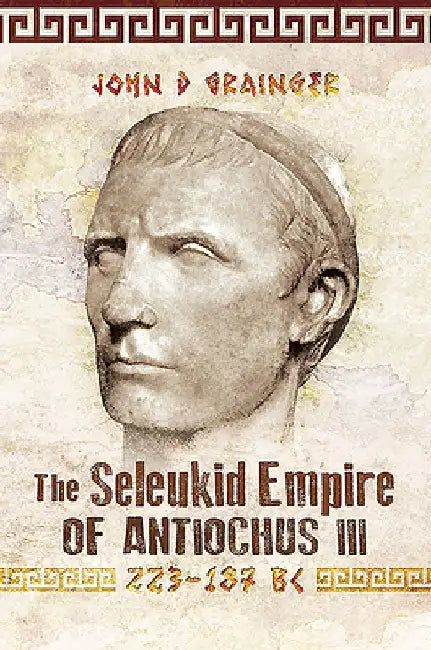 The Seleukid Empire of Antiochus III, 223-187 BC by John D. Grainger