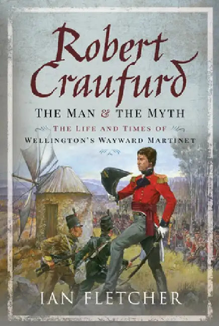 Robert Craufurd: The Man and the Myth: The Life and Times of Wellington's Wayward Martinet by Ian Fletcher