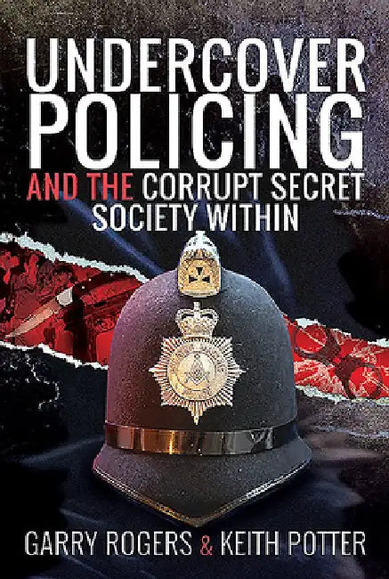 Undercover Policing and the Corrupt Secret Society Within by Garry Rogers