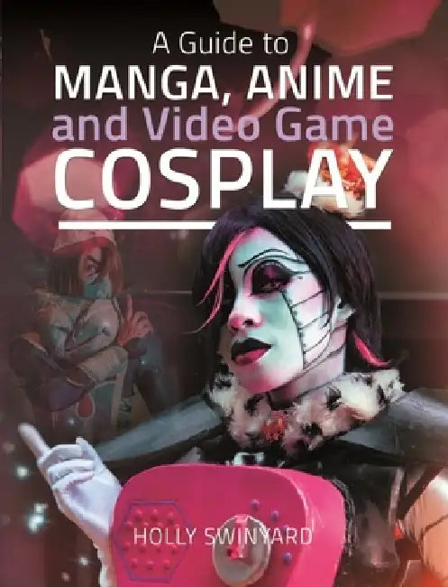 A Guide to Manga, Anime and Video Game Cosplay by Holly Swinyard