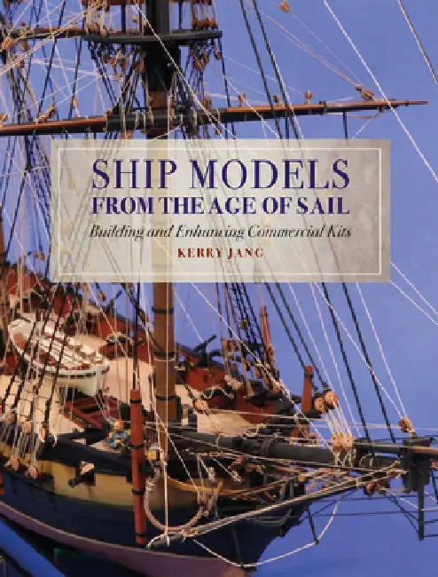 Ship Models from the Age of Sail: Building and Enhancing Commercial Kits by Kerry Jang