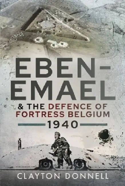 Eben-Emael and the Defence of Fortress Belgium, 1940 by Clayton Donnell