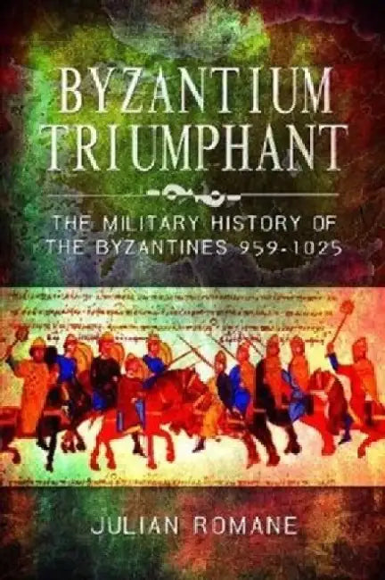 Byzantium Triumphant: The Military History of the Byzantines, 959-1025 by Julian Romane