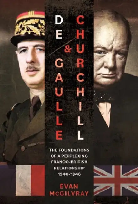 de Gaulle and Churchill: The Foundations of a Perplexing Franco-British Relationship, 1940-1946 by Evan McGilvray