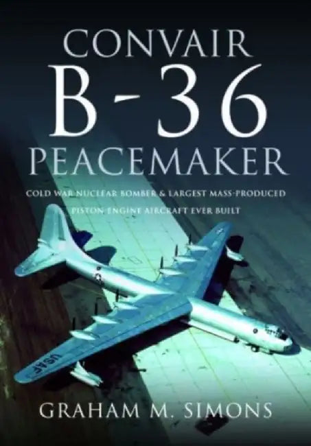Convair B-36 Peacemaker: Cold War Nuclear Bomber and Largest Mass-Produced Piston-Engine Aircraft Ever Built by Graham M. Simons