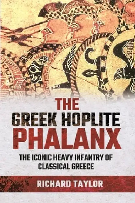 The Greek Hoplite Phalanx: The Iconic Heavy Infantry of the Classical Greek World by Richard Taylor