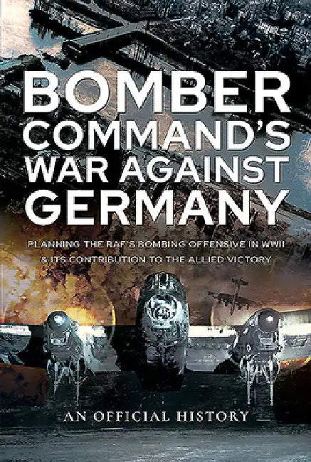 Bomber Command's War Against Germany: Planning the Raf's Bombing Offensive in WWII and Its Contribution to the Allied Victory by An Official History
