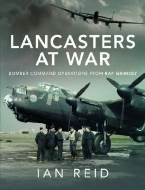 Lancasters at War: Bomber Command Operations from RAF Grimsby by Ian David Reid