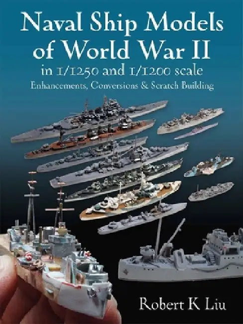 Naval Ship Models of World War II in 1/1250 and 1/1200 Scales: Enhancements Conversions and Scratch Building by Robert K. Liu