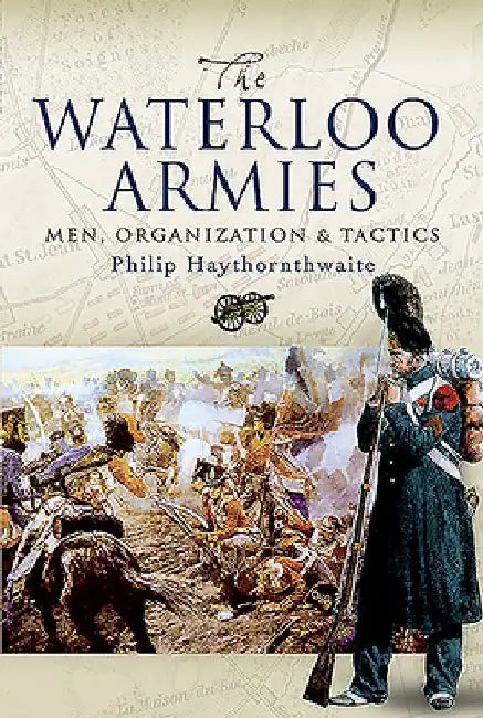 Waterloo Armies: Men, Organization and Tactics by Philip Haythornthwaite