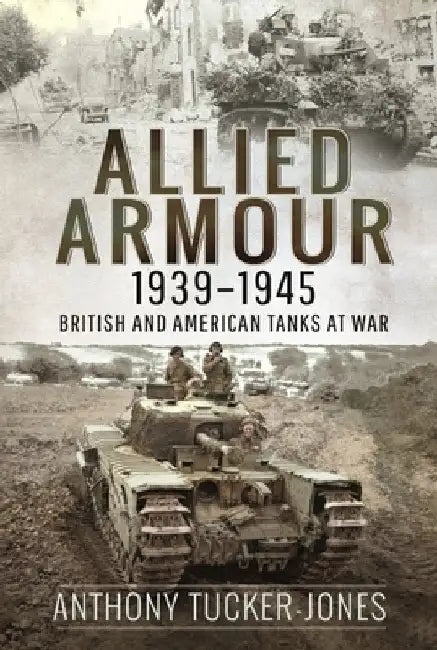 Allied Armour, 1939-1945: British and American Tanks at War by Anthony Tucker-Jones