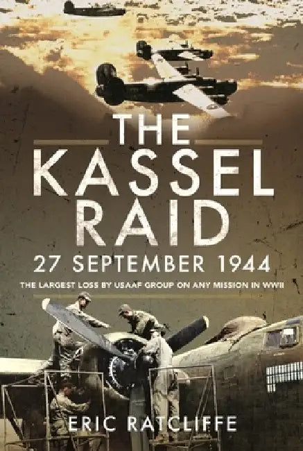 The Kassel Raid, 27 September 1944: The Largest Loss by USAAF Group on Any Mission in WWII by Eric Ratcliffe
