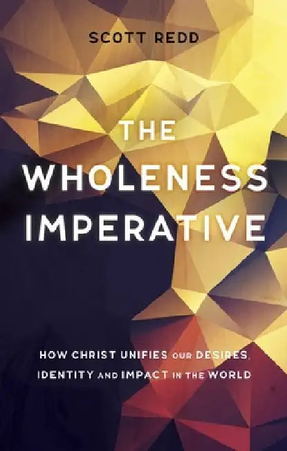 The Wholeness Imperative: How Christ Unifies Our Desires, Identity and Impact in the World by Scott Redd