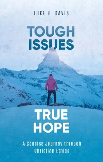 Tough Issues, True Hope: A Concise Journey Through Christian Ethics by Luke H. Davis
