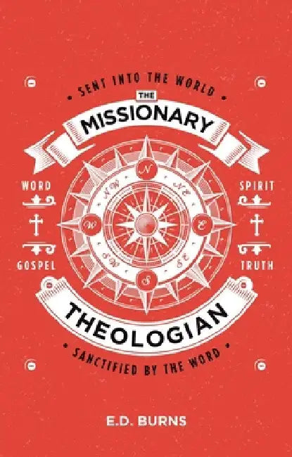 The Missionary-Theologian: Sent Into the World, Sanctified by the Word by E. D. Burns