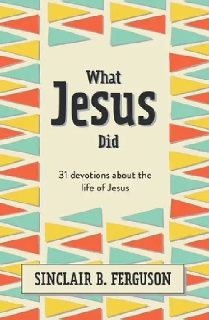 What Jesus Did: 31 Devotions about the Life of Jesus by Sinclair B. Ferguson