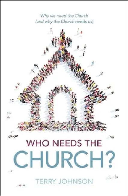 Who Needs the Church?: The Role of the Church in the Life of the Believer and the Believer's Role in the Life of the Church by Terry L. Johnson